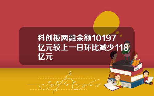 科创板两融余额10197亿元较上一日环比减少118亿元