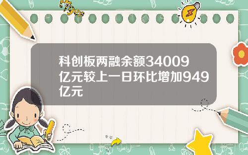科创板两融余额34009亿元较上一日环比增加949亿元
