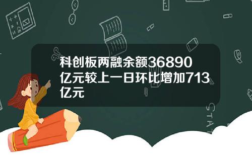 科创板两融余额36890亿元较上一日环比增加713亿元