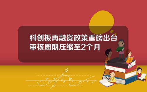 科创板再融资政策重磅出台审核周期压缩至2个月