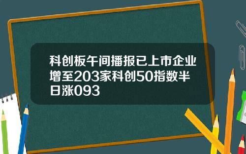 科创板午间播报已上市企业增至203家科创50指数半日涨093