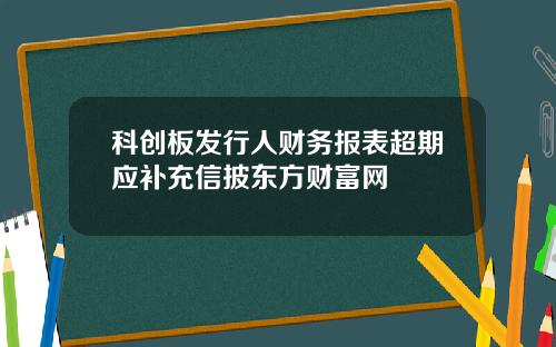 科创板发行人财务报表超期应补充信披东方财富网