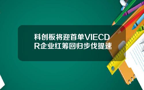 科创板将迎首单VIECDR企业红筹回归步伐提速