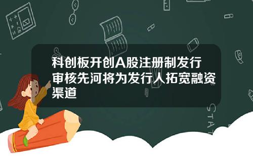 科创板开创A股注册制发行审核先河将为发行人拓宽融资渠道