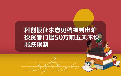 科创板征求意见稿细则出炉投资者门槛50万前五天不设涨跌限制