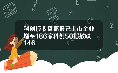 科创板收盘播报已上市企业增至186家科创50指数跌146