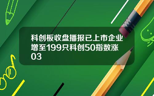科创板收盘播报已上市企业增至199只科创50指数涨03