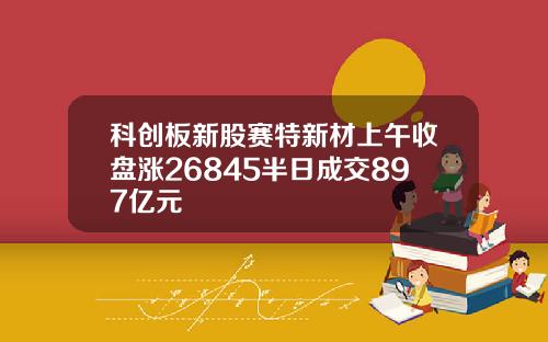 科创板新股赛特新材上午收盘涨26845半日成交897亿元