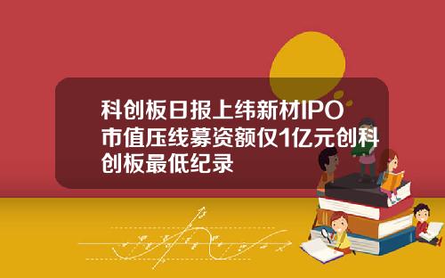 科创板日报上纬新材IPO市值压线募资额仅1亿元创科创板最低纪录