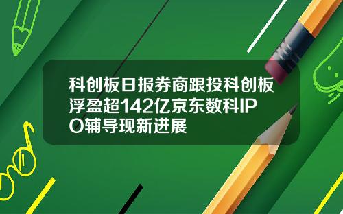 科创板日报券商跟投科创板浮盈超142亿京东数科IPO辅导现新进展