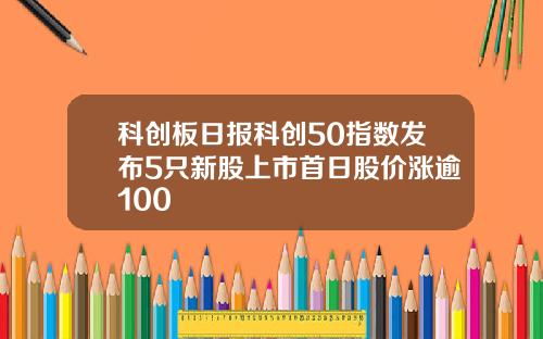 科创板日报科创50指数发布5只新股上市首日股价涨逾100