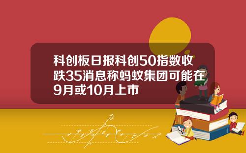 科创板日报科创50指数收跌35消息称蚂蚁集团可能在9月或10月上市