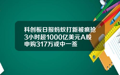 科创板日报蚂蚁打新被疯抢3小时超1000亿美元A股申购317万或中一签