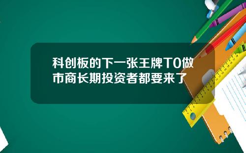 科创板的下一张王牌T0做市商长期投资者都要来了
