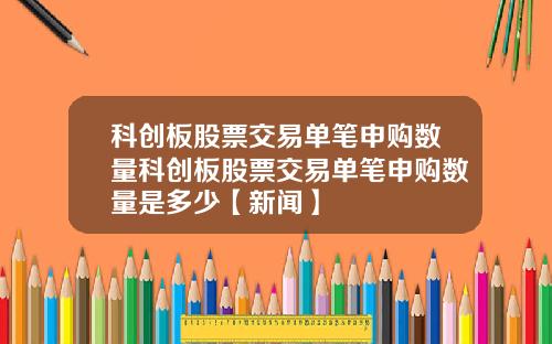 科创板股票交易单笔申购数量科创板股票交易单笔申购数量是多少【新闻】