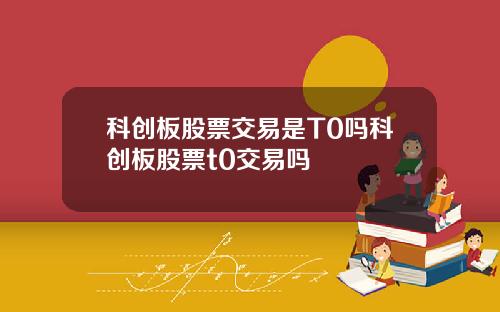 科创板股票交易是T0吗科创板股票t0交易吗