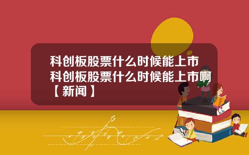 科创板股票什么时候能上市科创板股票什么时候能上市啊【新闻】