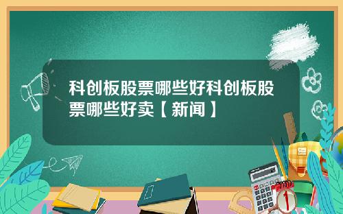 科创板股票哪些好科创板股票哪些好卖【新闻】