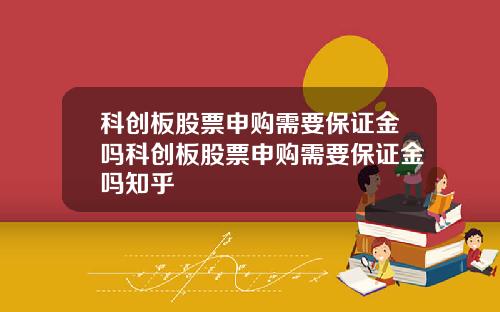 科创板股票申购需要保证金吗科创板股票申购需要保证金吗知乎