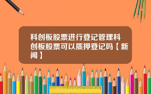 科创板股票进行登记管理科创板股票可以质押登记吗【新闻】