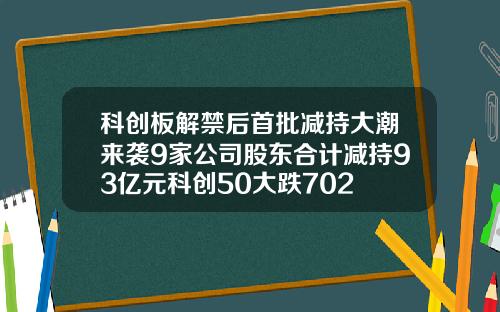 科创板解禁后首批减持大潮来袭9家公司股东合计减持93亿元科创50大跌702