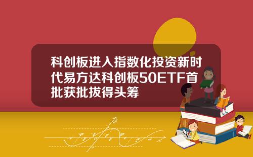 科创板进入指数化投资新时代易方达科创板50ETF首批获批拔得头筹