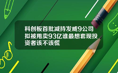 科创板首批减持发威9公司拟被甩卖93亿谁最想套现投资者该不该慌