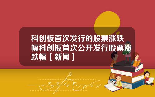 科创板首次发行的股票涨跌幅科创板首次公开发行股票涨跌幅【新闻】