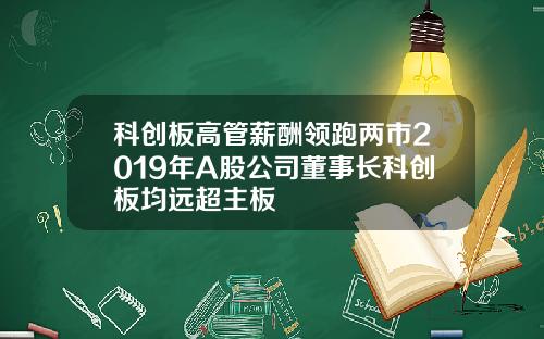 科创板高管薪酬领跑两市2019年A股公司董事长科创板均远超主板