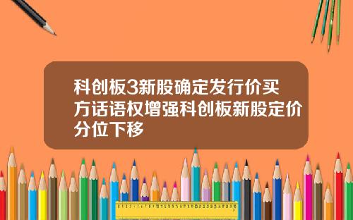 科创板3新股确定发行价买方话语权增强科创板新股定价分位下移