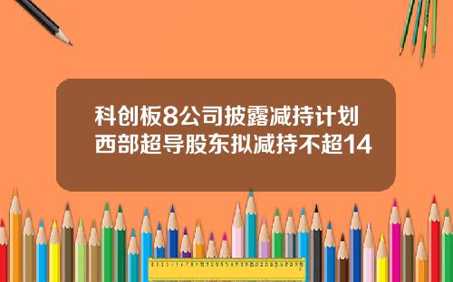 科创板8公司披露减持计划西部超导股东拟减持不超14