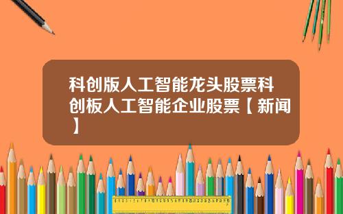 科创版人工智能龙头股票科创板人工智能企业股票【新闻】
