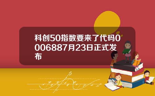科创50指数要来了代码0006887月23日正式发布