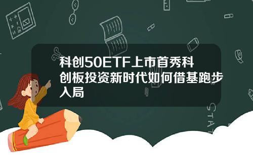 科创50ETF上市首秀科创板投资新时代如何借基跑步入局