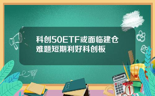 科创50ETF或面临建仓难题短期利好科创板