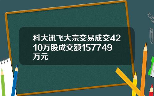 科大讯飞大宗交易成交4210万股成交额157749万元