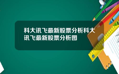 科大讯飞最新股票分析科大讯飞最新股票分析图