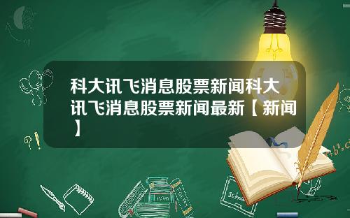 科大讯飞消息股票新闻科大讯飞消息股票新闻最新【新闻】