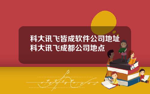 科大讯飞皆成软件公司地址科大讯飞成都公司地点