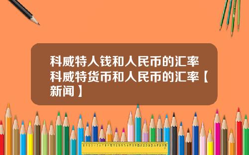 科威特人钱和人民币的汇率科威特货币和人民币的汇率【新闻】