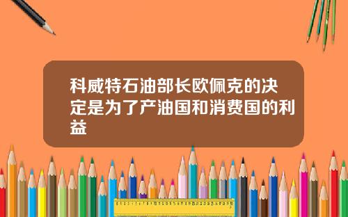 科威特石油部长欧佩克的决定是为了产油国和消费国的利益