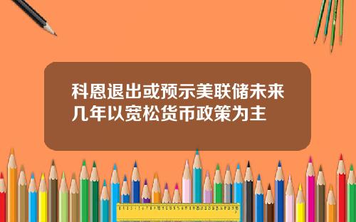 科恩退出或预示美联储未来几年以宽松货币政策为主