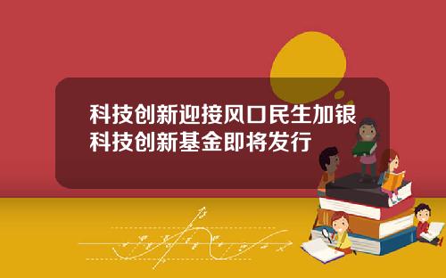 科技创新迎接风口民生加银科技创新基金即将发行