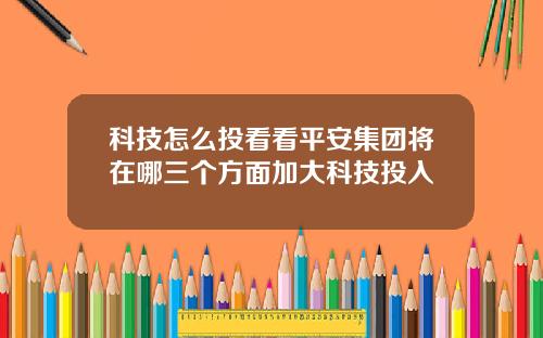 科技怎么投看看平安集团将在哪三个方面加大科技投入