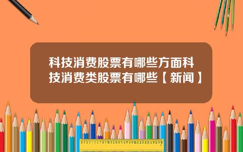 科技消费股票有哪些方面科技消费类股票有哪些【新闻】