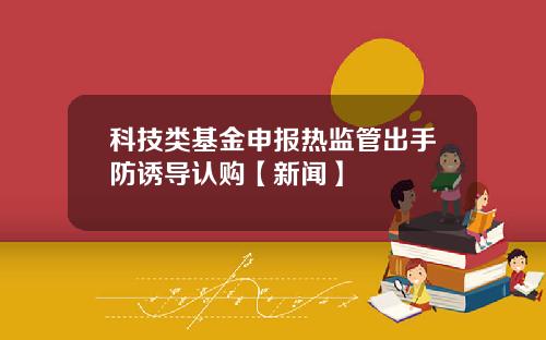 科技类基金申报热监管出手防诱导认购【新闻】