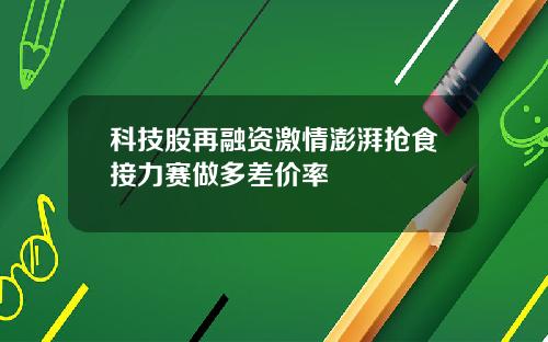 科技股再融资激情澎湃抢食接力赛做多差价率