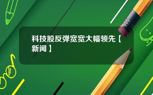 科技股反弹宽宽大幅领先【新闻】
