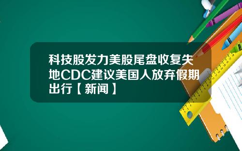 科技股发力美股尾盘收复失地CDC建议美国人放弃假期出行【新闻】