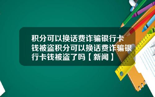 积分可以换话费诈骗银行卡钱被盗积分可以换话费诈骗银行卡钱被盗了吗【新闻】